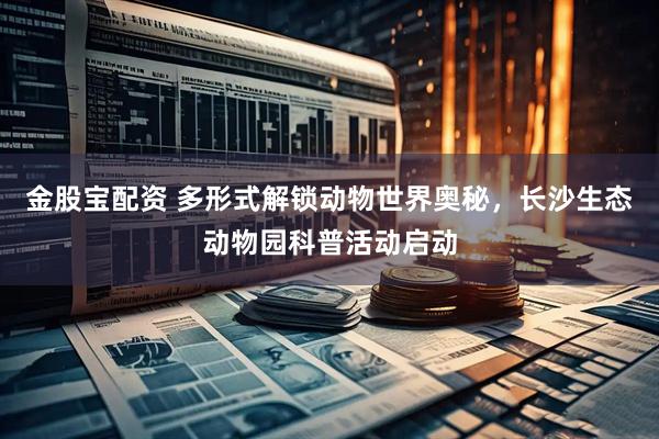 金股宝配资 多形式解锁动物世界奥秘，长沙生态动物园科普活动启动