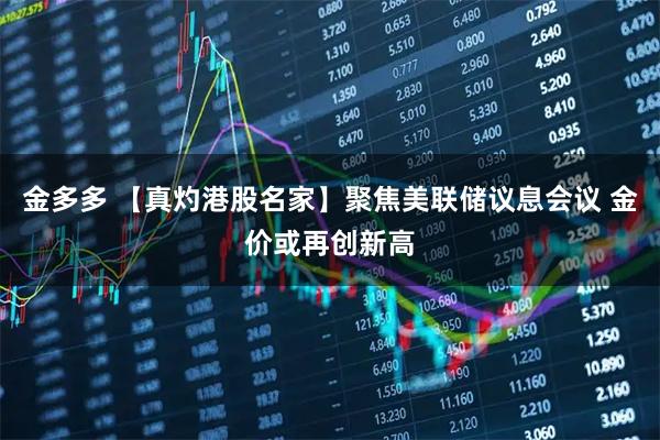 金多多 【真灼港股名家】聚焦美联储议息会议 金价或再创新高