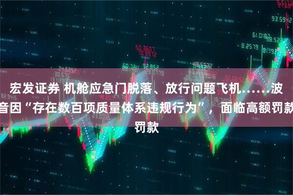 宏发证券 机舱应急门脱落、放行问题飞机……波音因“存在数百项质量体系违规行为”，面临高额罚款