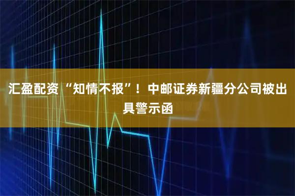 汇盈配资 “知情不报”！中邮证券新疆分公司被出具警示函