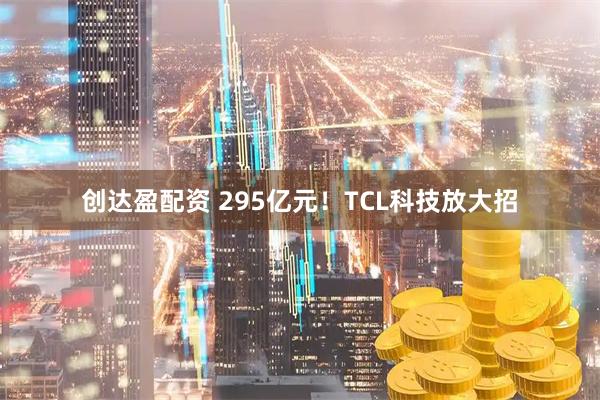 创达盈配资 295亿元！TCL科技放大招