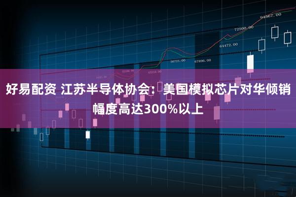 好易配资 江苏半导体协会：美国模拟芯片对华倾销幅度高达300%以上