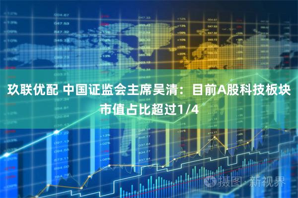 玖联优配 中国证监会主席吴清：目前A股科技板块市值占比超过1/4