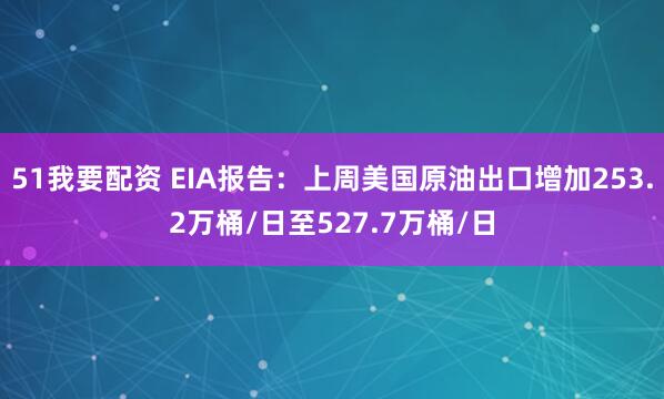 51我要配资 EIA报告：上周美国原油出口增加253.2万桶/日至527.7万桶/日