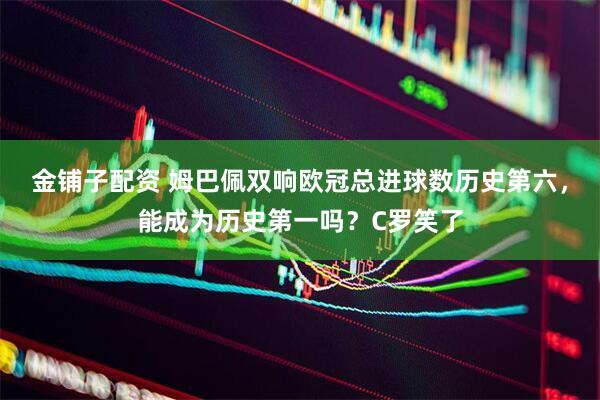 金铺子配资 姆巴佩双响欧冠总进球数历史第六，能成为历史第一吗？C罗笑了