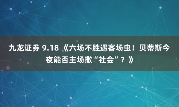 九龙证券 9.18 《六场不胜遇客场虫！贝蒂斯今夜能否主场撒“社会”？》
