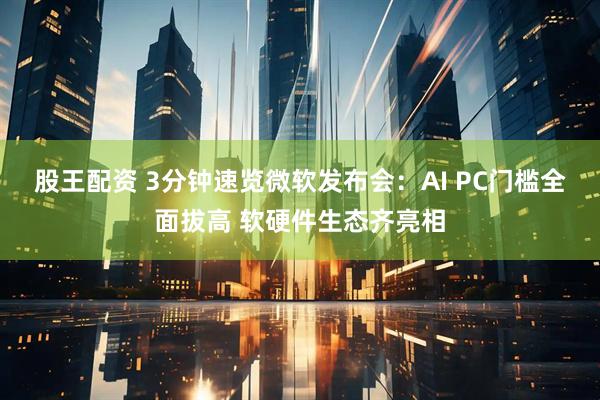 股王配资 3分钟速览微软发布会：AI PC门槛全面拔高 软硬件生态齐亮相