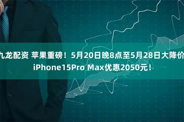 九龙配资 苹果重磅！5月20日晚8点至5月28日大降价 iPhone15Pro Max优惠2050元！