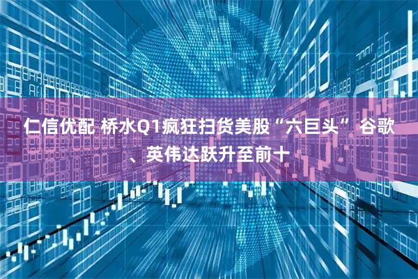仁信优配 桥水Q1疯狂扫货美股“六巨头” 谷歌、英伟达跃升至前十