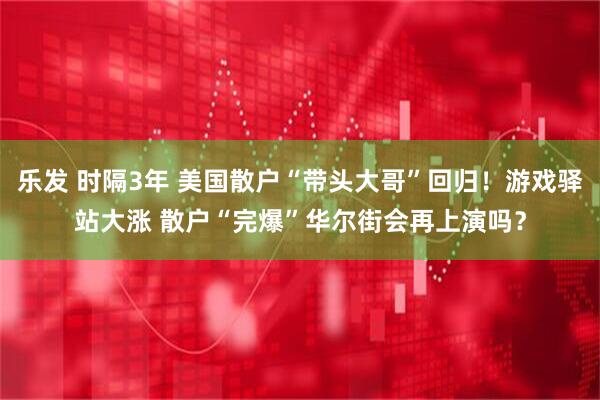 乐发 时隔3年 美国散户“带头大哥”回归！游戏驿站大涨 散户“完爆”华尔街会再上演吗？
