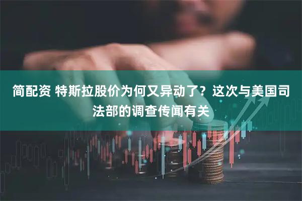 简配资 特斯拉股价为何又异动了？这次与美国司法部的调查传闻有关