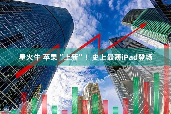 星火牛 苹果“上新”！史上最薄iPad登场