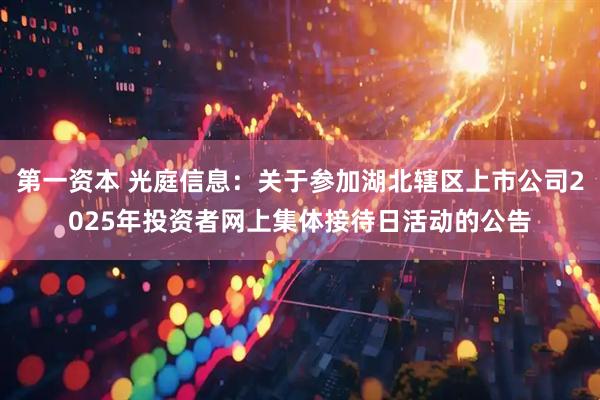 第一资本 光庭信息：关于参加湖北辖区上市公司2025年投资者网上集体接待日活动的公告