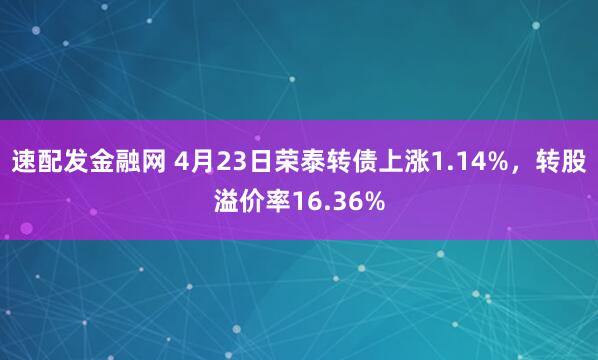 速配发金融网 4月23日荣泰转债上涨1.14%，转股溢价率16.36%