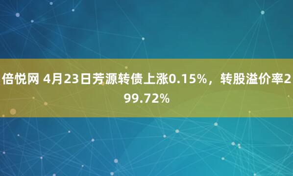 倍悦网 4月23日芳源转债上涨0.15%，转股溢价率299.72%