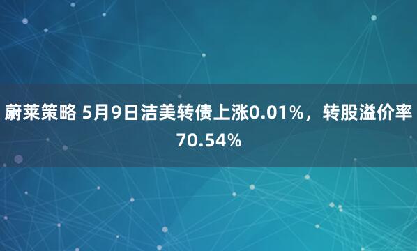 蔚莱策略 5月9日洁美转债上涨0.01%，转股溢价率70.54%