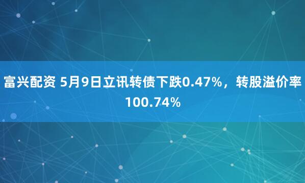 富兴配资 5月9日立讯转债下跌0.47%，转股溢价率100.74%