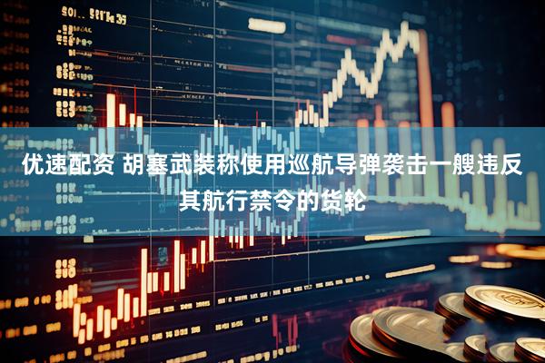 优速配资 胡塞武装称使用巡航导弹袭击一艘违反其航行禁令的货轮