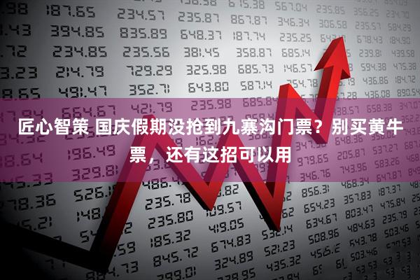 匠心智策 国庆假期没抢到九寨沟门票？别买黄牛票，还有这招可以用