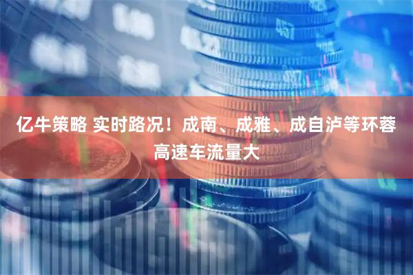 亿牛策略 实时路况！成南、成雅、成自泸等环蓉高速车流量大