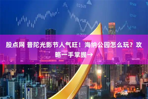 股点网 普陀光影节人气旺！海纳公园怎么玩？攻略一手掌握→