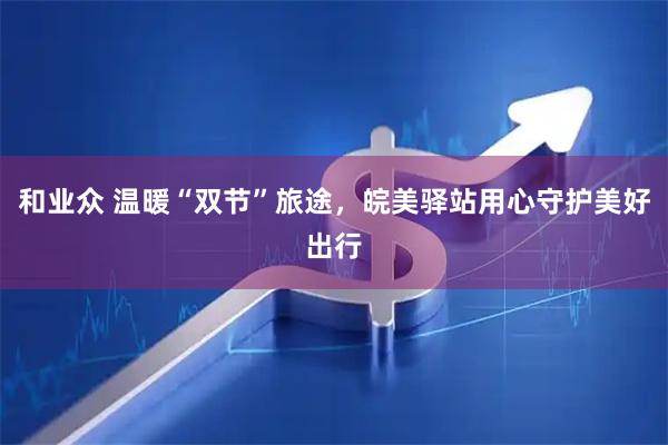 和业众 温暖“双节”旅途，皖美驿站用心守护美好出行