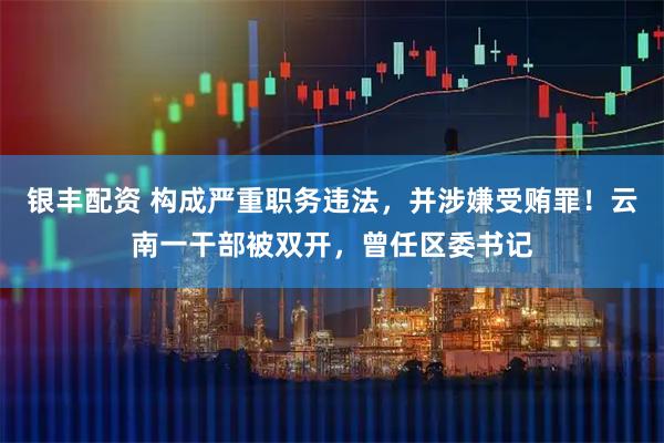 银丰配资 构成严重职务违法，并涉嫌受贿罪！云南一干部被双开，曾任区委书记