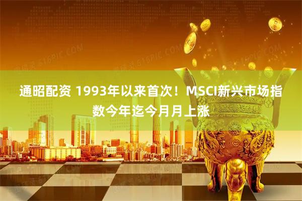 通昭配资 1993年以来首次！MSCI新兴市场指数今年迄今月月上涨
