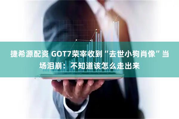 捷希源配资 GOT7荣宰收到“去世小狗肖像”当场泪崩：不知道该怎么走出来