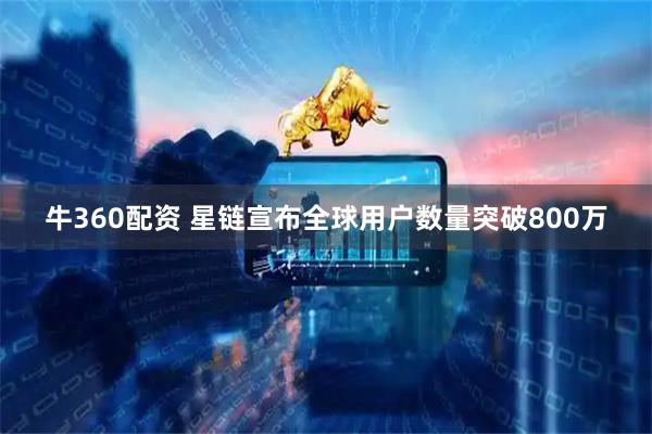 牛360配资 星链宣布全球用户数量突破800万