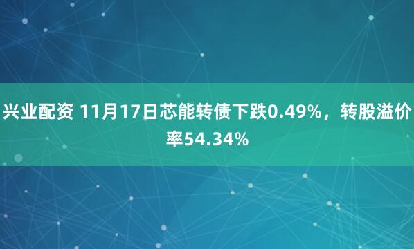 兴业配资 11月17日芯能转债下跌0.49%，转股溢价率54.34%