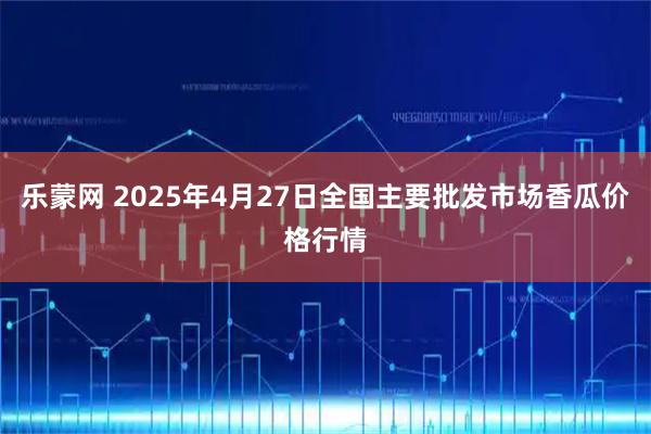 乐蒙网 2025年4月27日全国主要批发市场香瓜价格行情