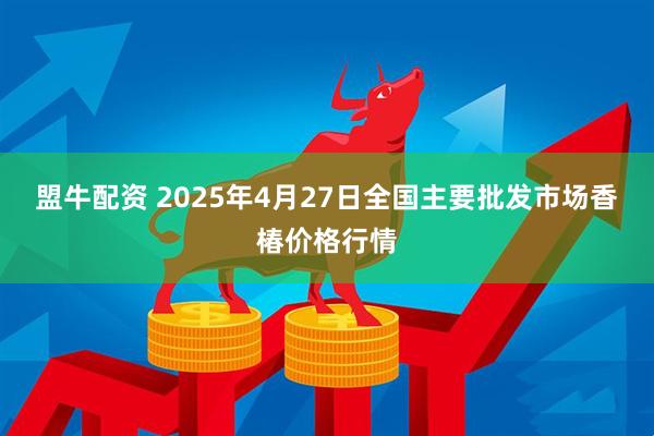 盟牛配资 2025年4月27日全国主要批发市场香椿价格行情
