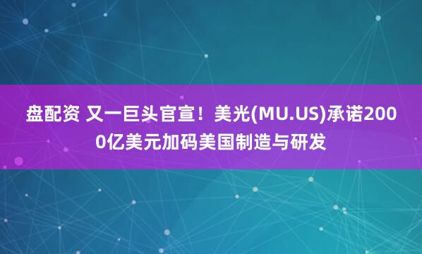 盘配资 又一巨头官宣！美光(MU.US)承诺2000亿美元加码美国制造与研发