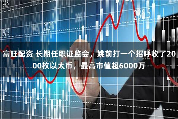 富旺配资 长期任职证监会，姚前打一个招呼收了2000枚以太币，最高市值超6000万