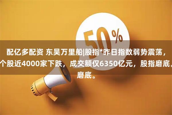 配亿多配资 东吴万里船|股指*昨日指数弱势震荡，个股近4000家下跌，成交额仅6350亿元，股指磨底。