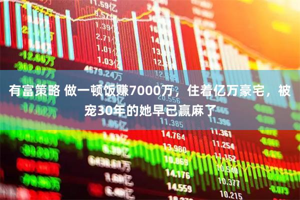 有富策略 做一顿饭赚7000万，住着亿万豪宅，被宠30年的她早已赢麻了