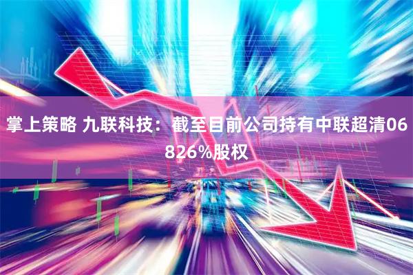 掌上策略 九联科技：截至目前公司持有中联超清06826%股权