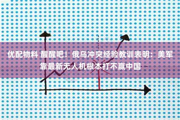 优配物料 醒醒吧！俄乌冲突经验教训表明：美军靠最新无人机根本打不赢中国