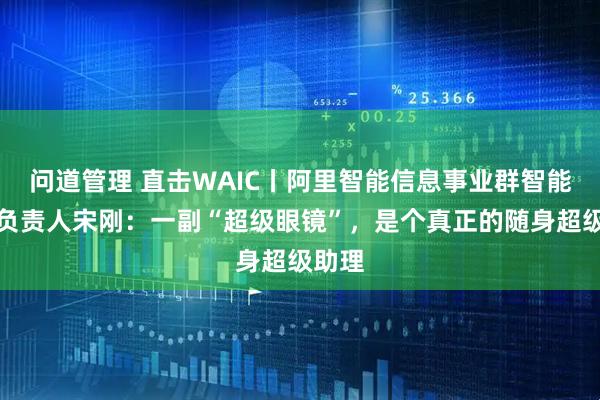 问道管理 直击WAIC丨阿里智能信息事业群智能终端负责人宋刚：一副“超级眼镜”，是个真正的随身超级助理